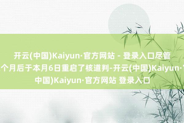 开云(中国)Kaiyun·官方网站 - 登录入口尽管好意思伊两国在八个月后于本月6日重启了核道判-开云(中国)Kaiyun·官方网站 登录入口