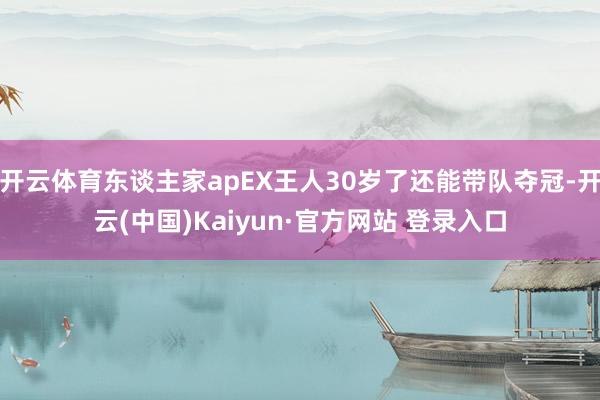 开云体育东谈主家apEX王人30岁了还能带队夺冠-开云(中国)Kaiyun·官方网站 登录入口
