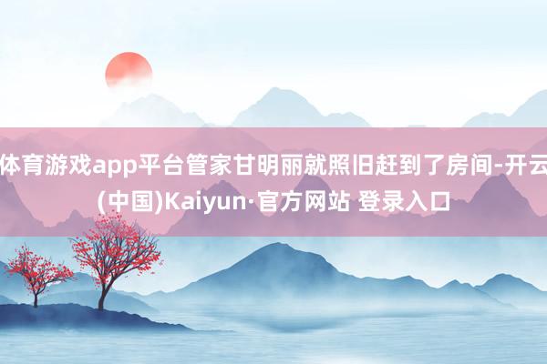 体育游戏app平台管家甘明丽就照旧赶到了房间-开云(中国)Kaiyun·官方网站 登录入口