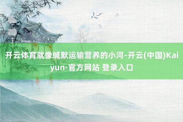 开云体育就像缄默运输营养的小河-开云(中国)Kaiyun·官方网站 登录入口
