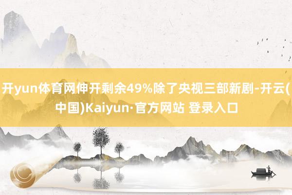 开yun体育网伸开剩余49%除了央视三部新剧-开云(中国)Kaiyun·官方网站 登录入口