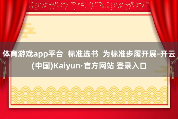 体育游戏app平台  标准选书  为标准步履开展-开云(中国)Kaiyun·官方网站 登录入口