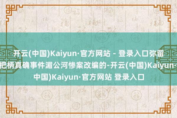开云(中国)Kaiyun·官方网站 - 登录入口弥留刺激的情节其实是把柄真确事件湄公河惨案改编的-开云(中国)Kaiyun·官方网站 登录入口