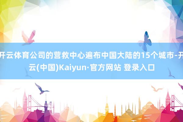 开云体育公司的营救中心遍布中国大陆的15个城市-开云(中国)Kaiyun·官方网站 登录入口
