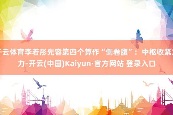 开云体育李若彤先容第四个算作“侧卷腹”:中枢收紧发力-开云(中国)Kaiyun·官方网站 登录入口