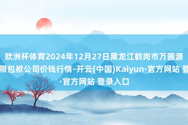欧洲杯体育2024年12月27日黑龙江鹤岗市万圃源蔬菜有限包袱公司价钱行情-开云(中国)Kaiyun·官方网站 登录入口