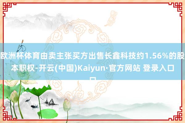 欧洲杯体育由卖主张买方出售长鑫科技约1.56%的股本职权-开云(中国)Kaiyun·官方网站 登录入口