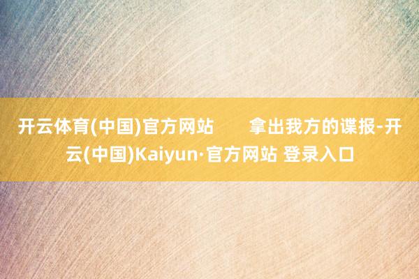 开云体育(中国)官方网站 拿出我方的谍报-开云(中国)Kaiyun·官方网站 登录入口