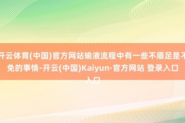 开云体育(中国)官方网站输液流程中有一些不餍足是不免的事情-开云(中国)Kaiyun·官方网站 登录入口