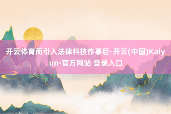 开云体育而引入法律科技作事后-开云(中国)Kaiyun·官方网站 登录入口