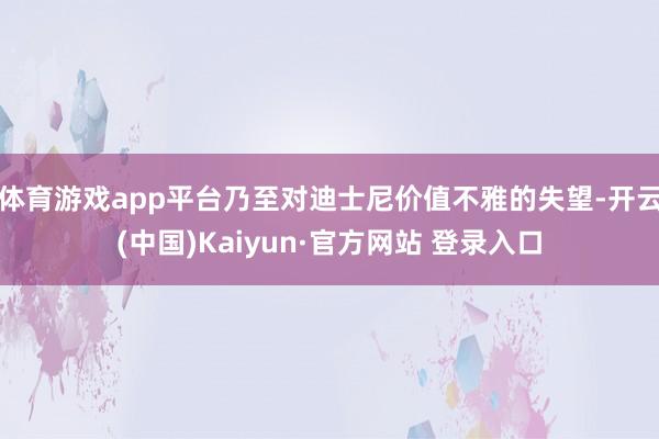 体育游戏app平台乃至对迪士尼价值不雅的失望-开云(中国)Kaiyun·官方网站 登录入口