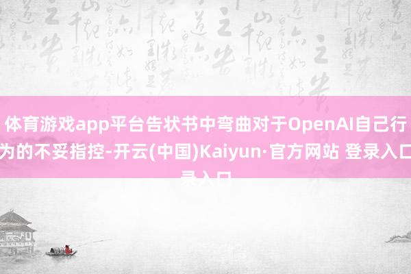 体育游戏app平台告状书中弯曲对于OpenAI自己行为的不妥指控-开云(中国)Kaiyun·官方网站 登录入口