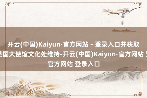 开云(中国)Kaiyun·官方网站 - 登录入口并获取中国驻英国大使馆文化处维持-开云(中国)Kaiyun·官方网站 登录入口