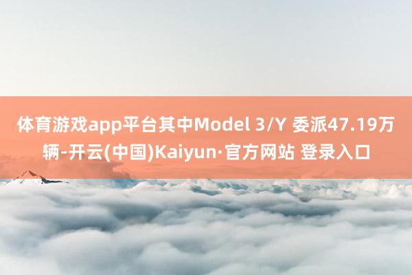 体育游戏app平台其中Model 3/Y 委派47.19万辆-开云(中国)Kaiyun·官方网站 登录入口