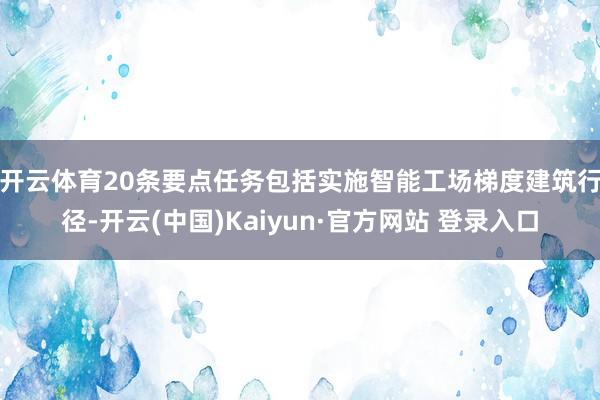 开云体育 20条要点任务包括实施智能工场梯度建筑行径-开云(中国)Kaiyun·官方网站 登录入口