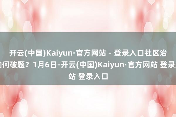 开云(中国)Kaiyun·官方网站 - 登录入口社区治理如何破题?1月6日-开云(中国)Kaiyun·官方网站 登录入口