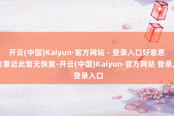 开云(中国)Kaiyun·官方网站 - 登录入口好意思国方靠近此暂无恢复-开云(中国)Kaiyun·官方网站 登录入口