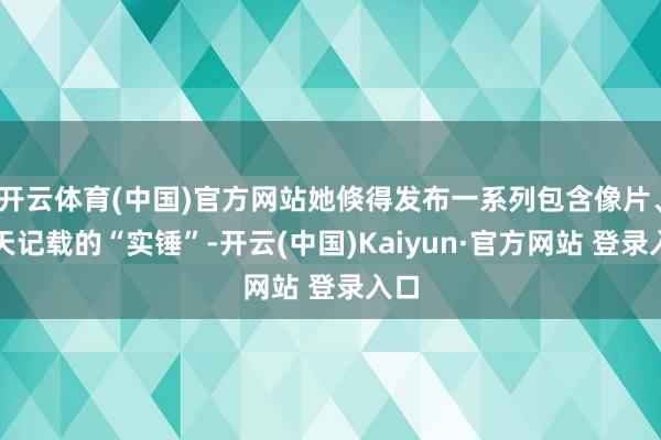 开云体育(中国)官方网站她倏得发布一系列包含像片、聊天记载的“实锤”-开云(中国)Kaiyun·官方网站 登录入口