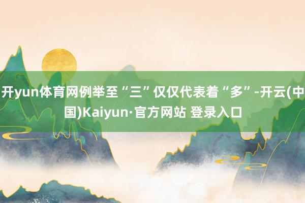 开yun体育网例举至“三”仅仅代表着“多”-开云(中国)Kaiyun·官方网站 登录入口