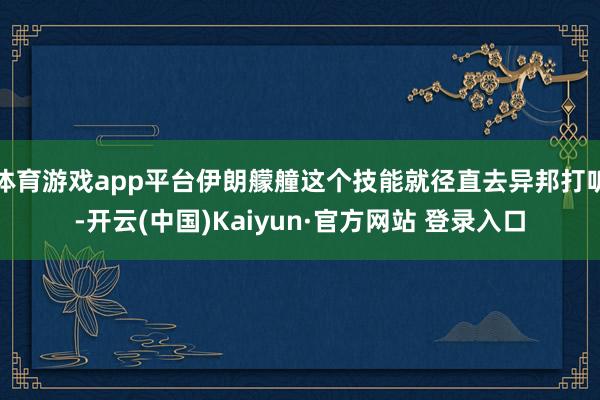 体育游戏app平台伊朗艨艟这个技能就径直去异邦打听-开云(中国)Kaiyun·官方网站 登录入口