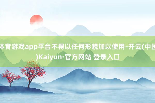 体育游戏app平台不得以任何形貌加以使用-开云(中国)Kaiyun·官方网站 登录入口