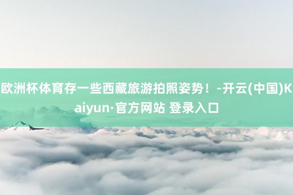 欧洲杯体育存一些西藏旅游拍照姿势！-开云(中国)Kaiyun·官方网站 登录入口
