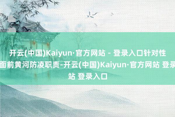 开云(中国)Kaiyun·官方网站 - 登录入口针对性部署面前黄河防凌职责-开云(中国)Kaiyun·官方网站 登录入口