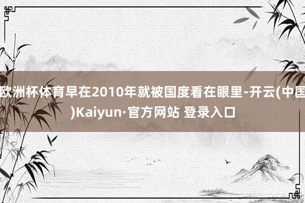 欧洲杯体育早在2010年就被国度看在眼里-开云(中国)Kaiyun·官方网站 登录入口