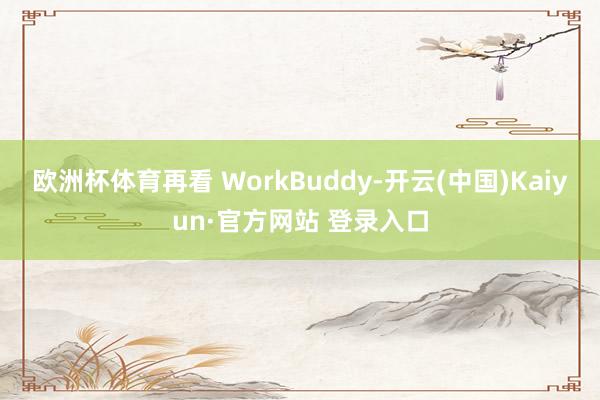 欧洲杯体育再看 WorkBuddy-开云(中国)Kaiyun·官方网站 登录入口