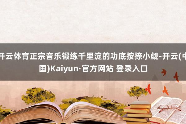 开云体育正宗音乐锻练千里淀的功底按捺小觑-开云(中国)Kaiyun·官方网站 登录入口