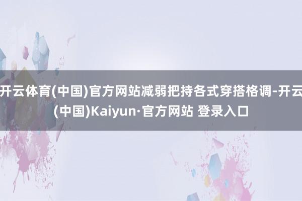 开云体育(中国)官方网站减弱把持各式穿搭格调-开云(中国)Kaiyun·官方网站 登录入口