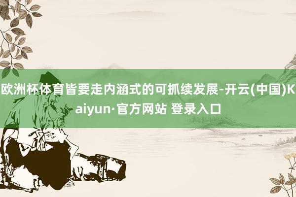 欧洲杯体育皆要走内涵式的可抓续发展-开云(中国)Kaiyun·官方网站 登录入口