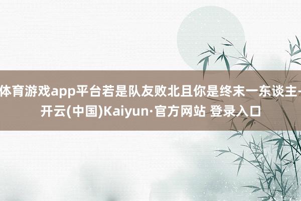 体育游戏app平台若是队友败北且你是终末一东谈主-开云(中国)Kaiyun·官方网站 登录入口