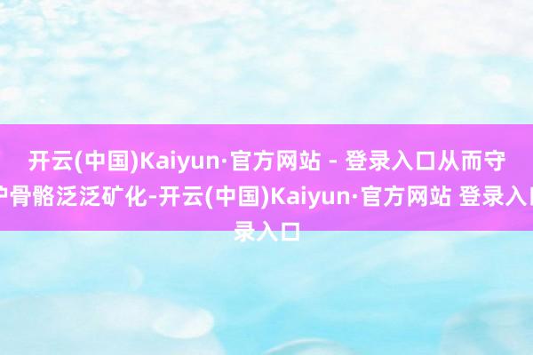 开云(中国)Kaiyun·官方网站 - 登录入口从而守护骨骼泛泛矿化-开云(中国)Kaiyun·官方网站 登录入口