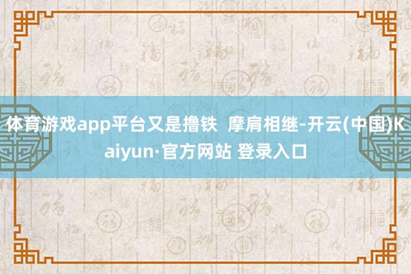 体育游戏app平台又是撸铁  摩肩相继-开云(中国)Kaiyun·官方网站 登录入口