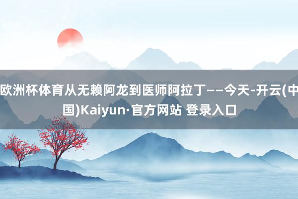 欧洲杯体育从无赖阿龙到医师阿拉丁——今天-开云(中国)Kaiyun·官方网站 登录入口