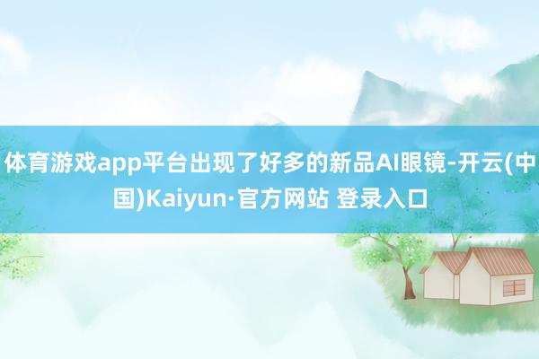 体育游戏app平台出现了好多的新品AI眼镜-开云(中国)Kaiyun·官方网站 登录入口