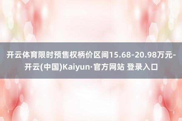 开云体育限时预售权柄价区间15.68-20.98万元-开云(中国)Kaiyun·官方网站 登录入口