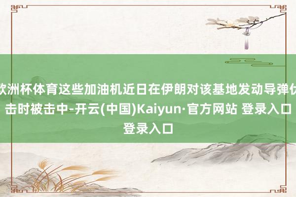 欧洲杯体育这些加油机近日在伊朗对该基地发动导弹伏击时被击中-开云(中国)Kaiyun·官方网站 登录入口