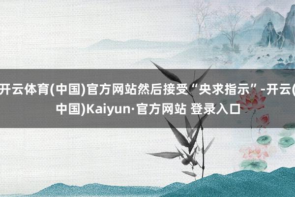 开云体育(中国)官方网站然后接受“央求指示”-开云(中国)Kaiyun·官方网站 登录入口