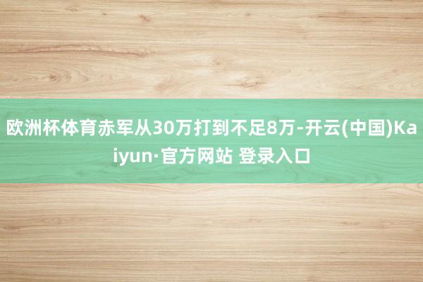 欧洲杯体育赤军从30万打到不足8万-开云(中国)Kaiyun·官方网站 登录入口