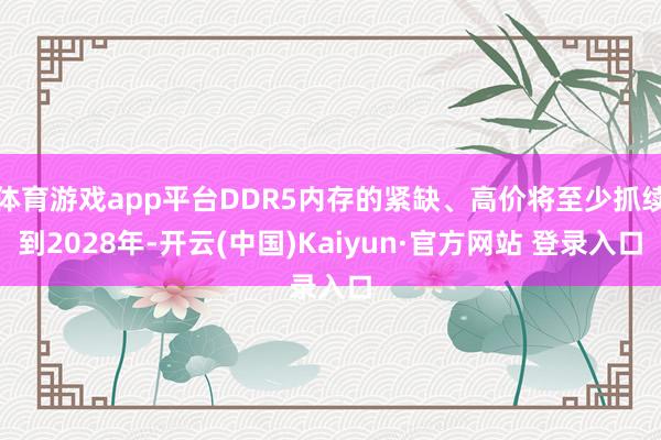 体育游戏app平台DDR5内存的紧缺、高价将至少抓续到2028年-开云(中国)Kaiyun·官方网站 登录入口