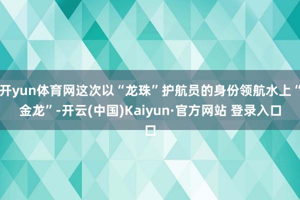 开yun体育网这次以“龙珠”护航员的身份领航水上“金龙”-开云(中国)Kaiyun·官方网站 登录入口