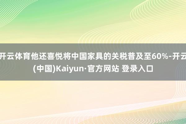 开云体育他还喜悦将中国家具的关税普及至60%-开云(中国)Kaiyun·官方网站 登录入口