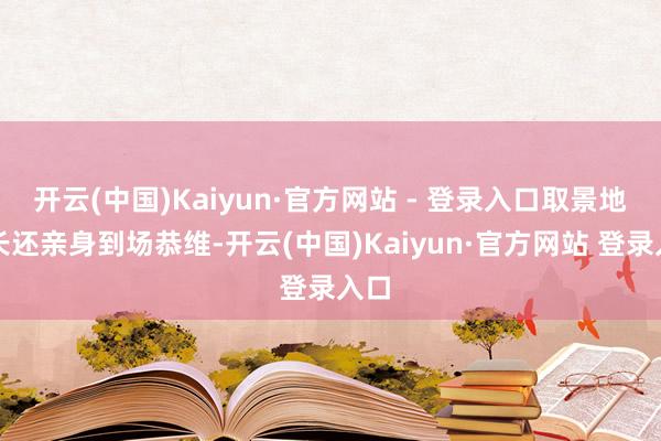 开云(中国)Kaiyun·官方网站 - 登录入口取景地市长还亲身到场恭维-开云(中国)Kaiyun·官方网站 登录入口