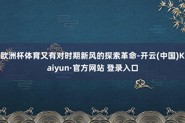 欧洲杯体育又有对时期新风的探索革命-开云(中国)Kaiyun·官方网站 登录入口