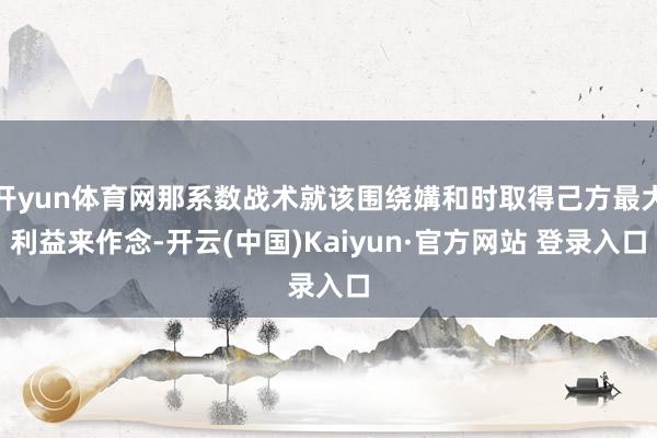 开yun体育网那系数战术就该围绕媾和时取得己方最大利益来作念-开云(中国)Kaiyun·官方网站 登录入口