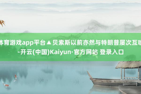 体育游戏app平台▲贝索斯以前亦然与特朗普屡次互喷-开云(中国)Kaiyun·官方网站 登录入口