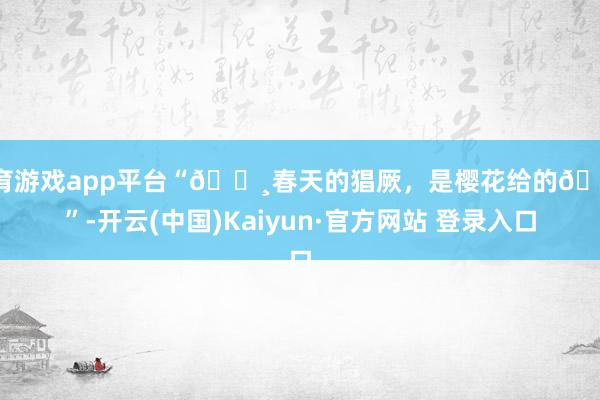 体育游戏app平台“🌸春天的猖厥，是樱花给的🌸”-开云(中国)Kaiyun·官方网站 登录入口