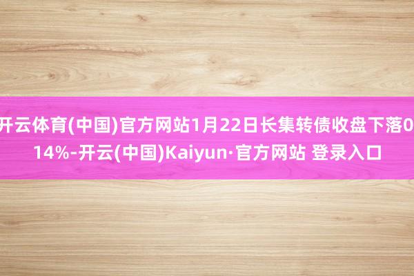 开云体育(中国)官方网站1月22日长集转债收盘下落0.14%-开云(中国)Kaiyun·官方网站 登录入口
